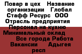 Повар в цех › Название организации ­ Глобал Стафф Ресурс, ООО › Отрасль предприятия ­ Персонал на кухню › Минимальный оклад ­ 43 000 - Все города Работа » Вакансии   . Адыгея респ.